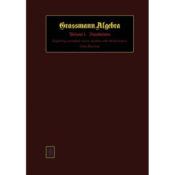 Grassmann Algebra Volume 1: Foundations: Exploring Extended Vector Algebra with Mathematica, John Browne (Author)