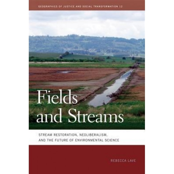 Fields and Streams: Stream Restoration, Neoliberalism, and the Future of Environmental Science - Rebecca Lave (Author)
