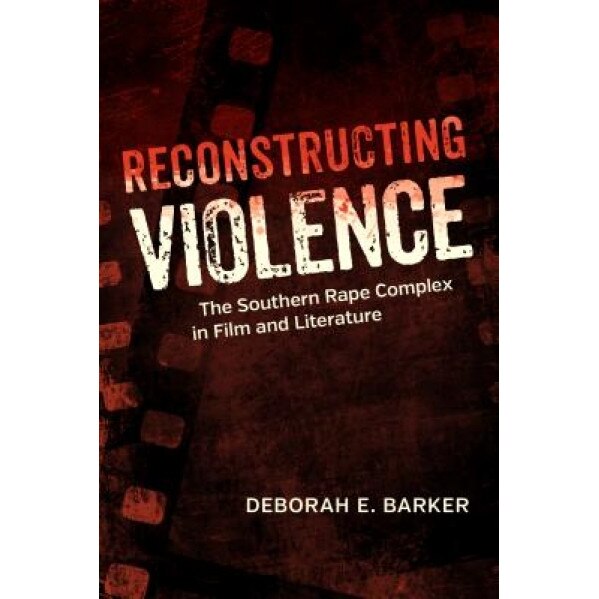Reconstructing Violence: The Southern Rape Complex in Film and Literature, Deborah Barker (Author)