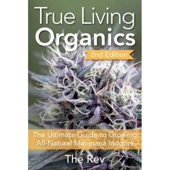 True Living Organics: The Ultimate Guide to Growing All-Natural Marijuana Indoors, The Rev (Photographer) True Living Organics: The Ultimate Guide to Growing All-Natural Marijuana Indoors, The Rev (Photographer)