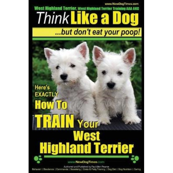 West Highland Terrier, West Highland Terrier Training AAA Akc: Think Like a Dog, But Don't Eat Your Poop!: Here's Exactly How to Train Your West Highl, Paul Allen Pearce (Author)