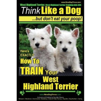 West Highland Terrier, West Highland Terrier Training AAA Akc: Think Like a Dog, But Don't Eat Your Poop!: Here's Exactly How to Train Your West Highl, Paul Allen Pearce (Author) West Highland Terrier, West Highland Terrier Training AAA Akc: Think Like a Dog, But Don't Eat Your Poop!: Here's Exactly How to Train Your West Highl, Paul Allen Pearce (Author)