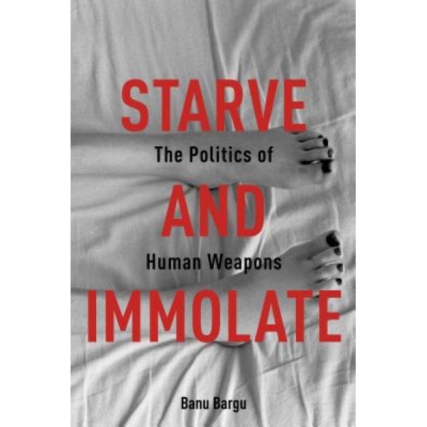 Starve and Immolate: The Politics of Human Weapons, Banu Bargu (Author)