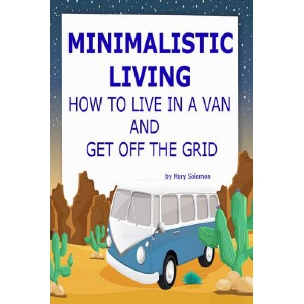 Minimalistic Living: How to Live in a Van and Get Off the Grid, Mary Solomon (Author)