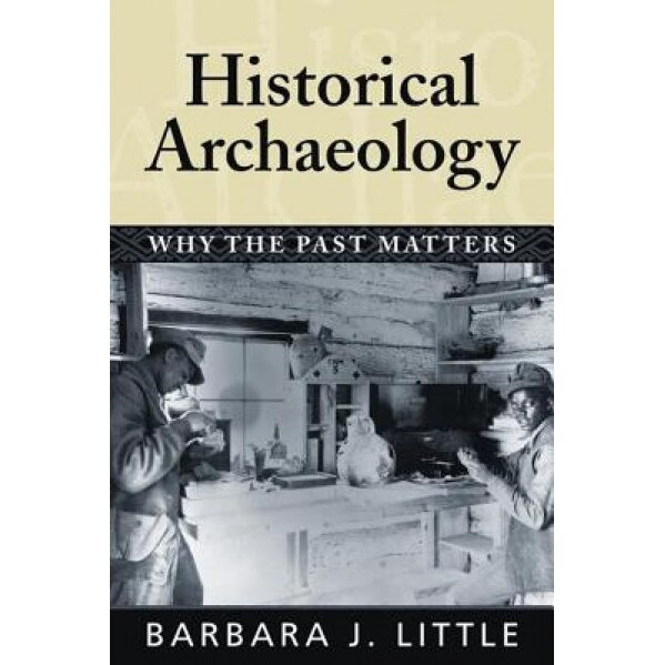 Historical Archaeology: Why the Past Matters, Barbara J. Little (Author)
