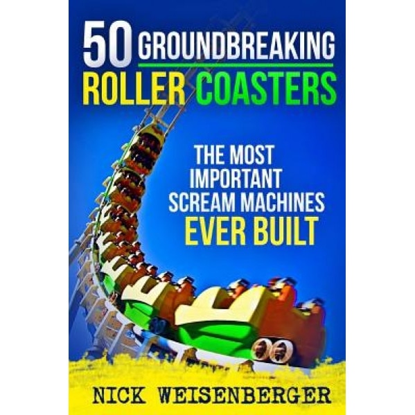 50 Groundbreaking Roller Coasters: The Most Important Scream Machines Ever Built, Nick Weisenberger (Author)