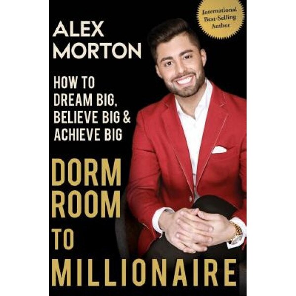 Dorm Room to Millionaire: How to Dream Big, Believe Big & Achieve Big - Alex Morton (Author)
