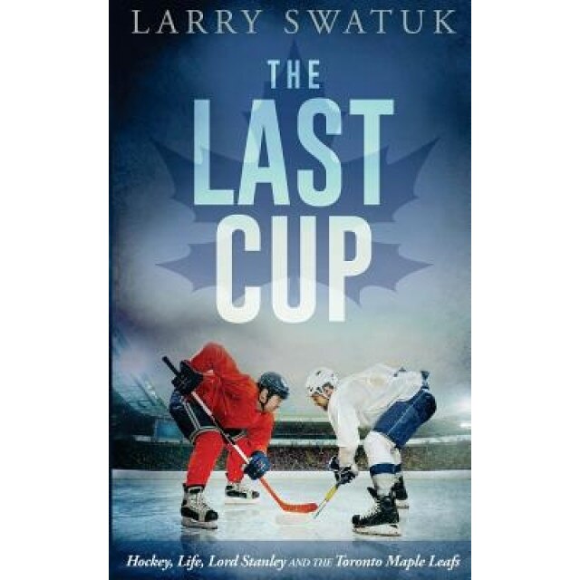 The Last Cup: Hockey, Life, Lord Stanley and the Toronto Maple Leafs, Larry Anthony Swatuk (Author)