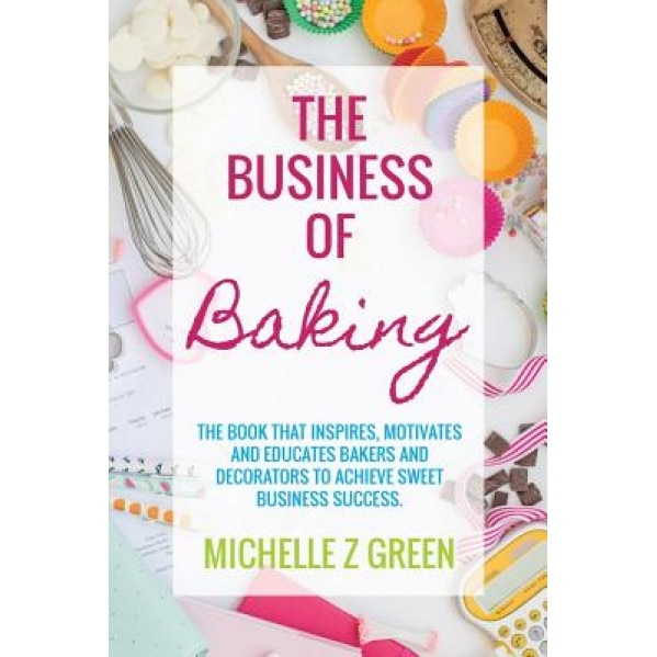The Business of Baking: The Book That Inspires, Motivates and Educates Bakers and Decorators to Achieve Sweet Business Success. - Michelle Z. Green (Author)