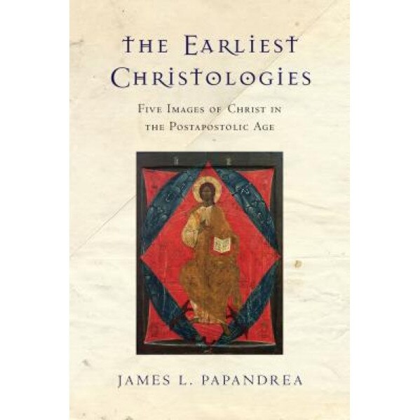 The Earliest Christologies: Five Images of Christ in the Postapostolic Age, James L. Papandrea (Author)