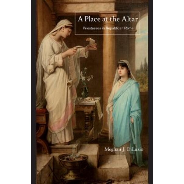 A Place at the Altar: Priestesses in Republican Rome, Meghan J. Diluzio (Author)