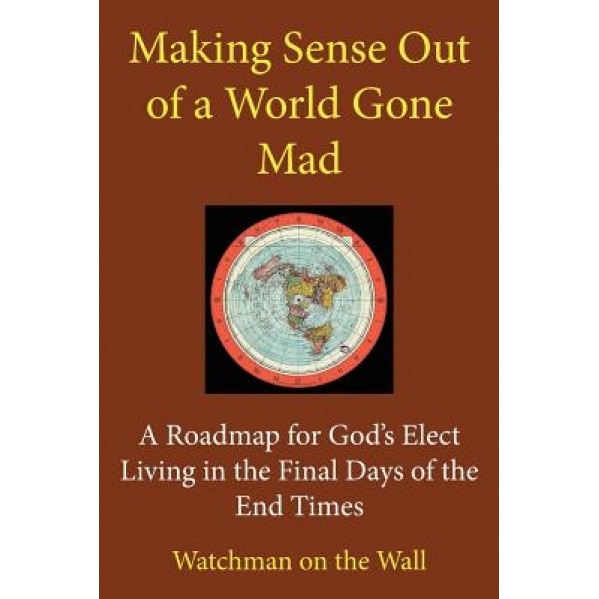 Making Sense Out of a World Gone Mad: A Roadmap for God's Elect Living in the Final Days of the End Times, Watchman on the Wall (Author)