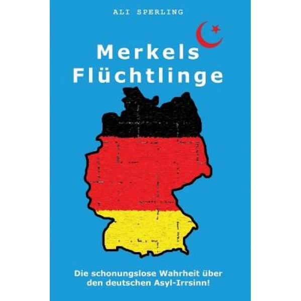 Merkels Fluchtlinge: Die Schonungslose Wahrheit Uber Den Deutschen Asyl-Irrsinn!, Ali Sperling (Author)