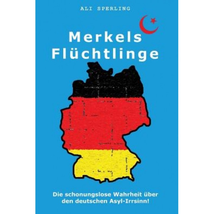 Merkels Fluchtlinge: Die Schonungslose Wahrheit Uber Den Deutschen Asyl-Irrsinn!, Ali Sperling (Author)