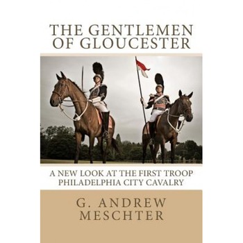 The Gentlemen of Gloucester: A New Look at the First Troop Philadelphia City Cavalry, G. Andrew Meschter (Author) The Gentlemen of Gloucester: A New Look at the First Troop Philadelphia City Cavalry, G. Andrew Meschter (Author)