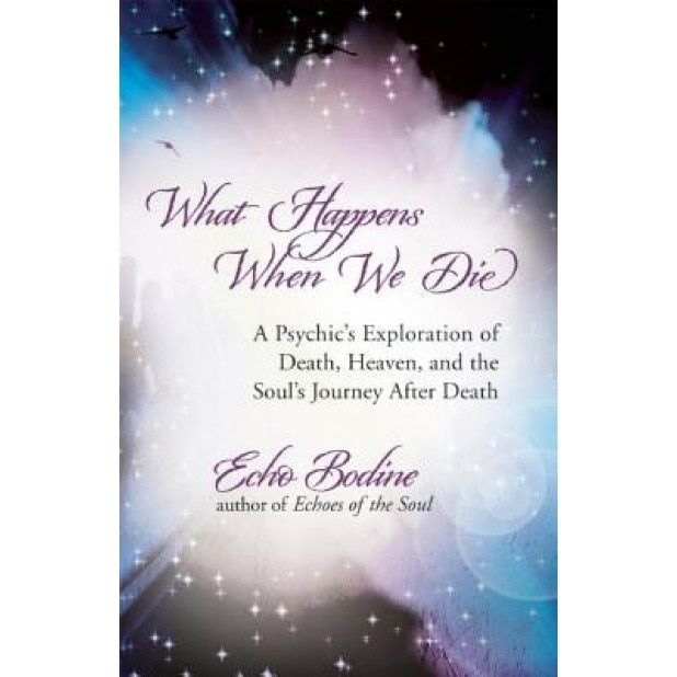 What Happens When We Die: A Psychic's Exploration of Death, Heaven, and the Soul's Journey After Death - Echo Bodine (Author)