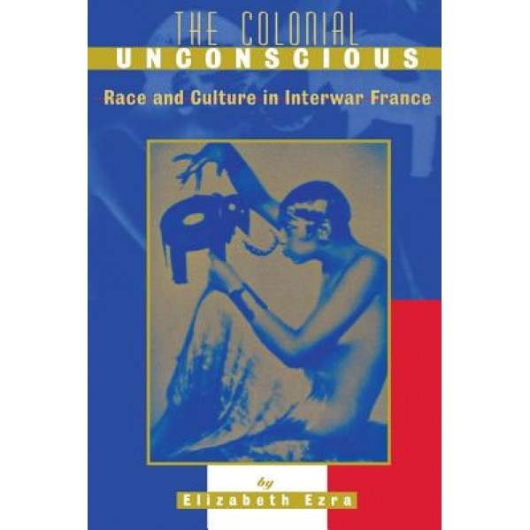 The Colonial Unconscious: Race and Culture in Interwar France, Elizabeth Ezra (Author)