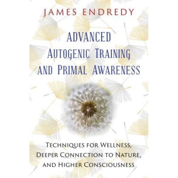 Advanced Autogenic Training and Primal Awareness: Techniques for Wellness, Deeper Connection to Nature, and Higher Consciousness - James Endredy (Author)