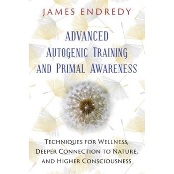 Advanced Autogenic Training and Primal Awareness: Techniques for Wellness, Deeper Connection to Nature, and Higher Consciousness - James Endredy (Author) Advanced Autogenic Training and Primal Awareness: Techniques for Wellness, Deeper Connection to Nature, and Higher Consciousness - James Endredy (Author)