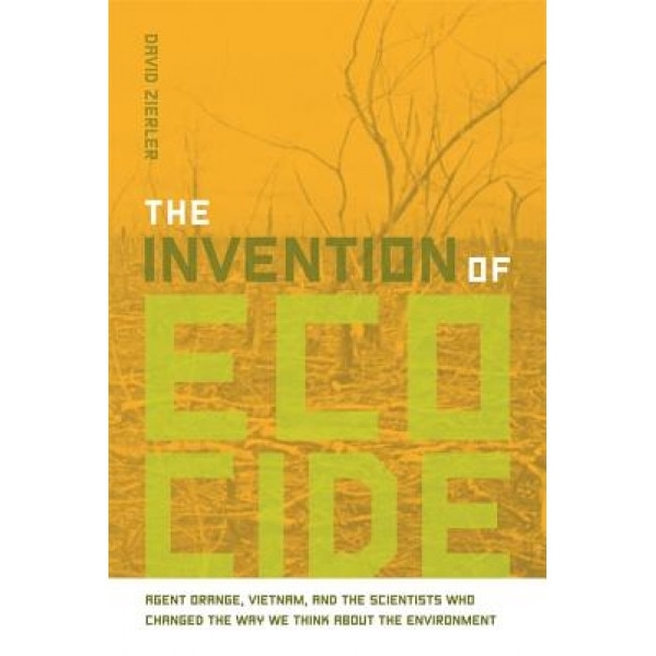 The Invention of Ecocide: Agent Orange, Vietnam, and the Scientists Who Changed the Way We Think about the Environment, David Zierler (Author)
