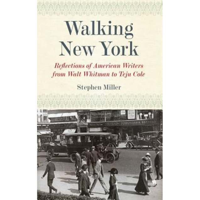 Walking New York: Reflections of American Writers from Walt Whitman to Teju Cole, Stephen Miller (Author)
