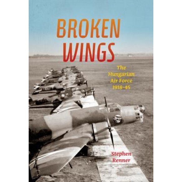Broken Wings: The Hungarian Air Force, 1918-45, Stephen L. Renner (Author)