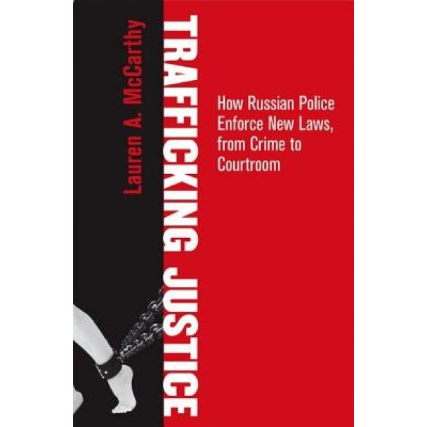Trafficking Justice: How Russian Police Enforce New Laws, from Crime to Courtroom, Lauren A. McCarthy (Author)