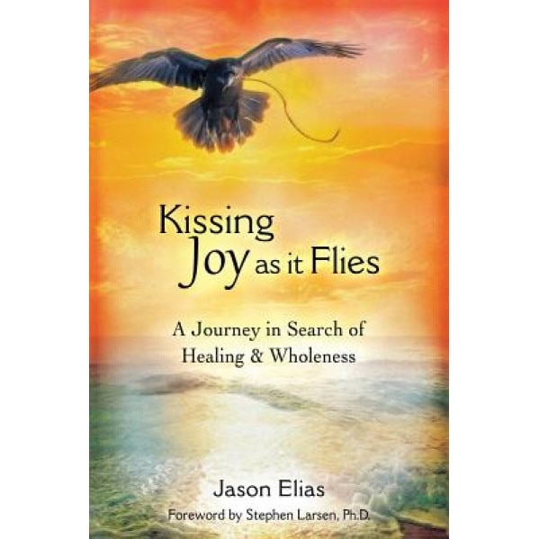Kissing Joy as It Flies: A Journey to Healing and Wholeness, Jason Elias (Author)