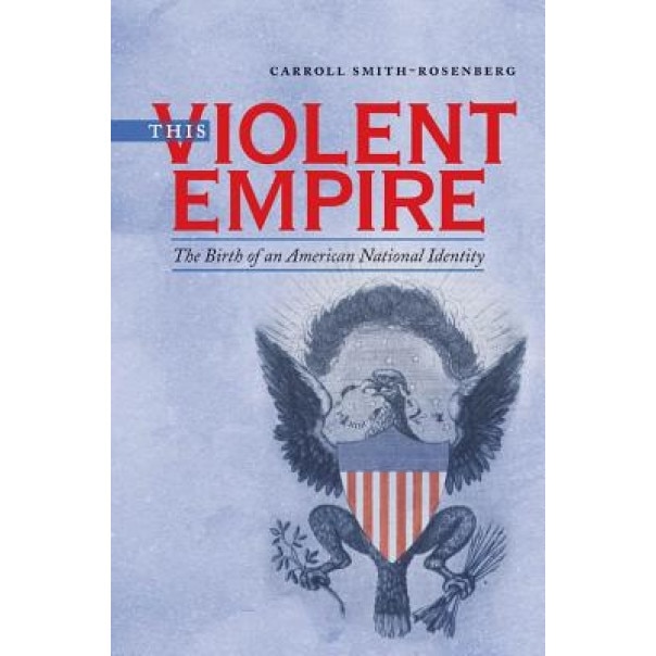 This Violent Empire: The Birth of an American National Identity, Carroll Smith-Rosenberg (Author)