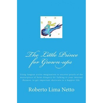 The Little Prince for Grown-Ups: Using Jungian Active Imagination to Uncover Pearls of the Masterpiece of Saint-Exupery or Talking to Your Internal Da, MR Roberto Lima Netto Ph. D. (Author) The Little Prince for Grown-Ups: Using Jungian Active Imagination to Uncover Pearls of the Masterpiece of Saint-Exupery or Talking to Your Internal Da, MR Roberto Lima Netto Ph. D. (Author)