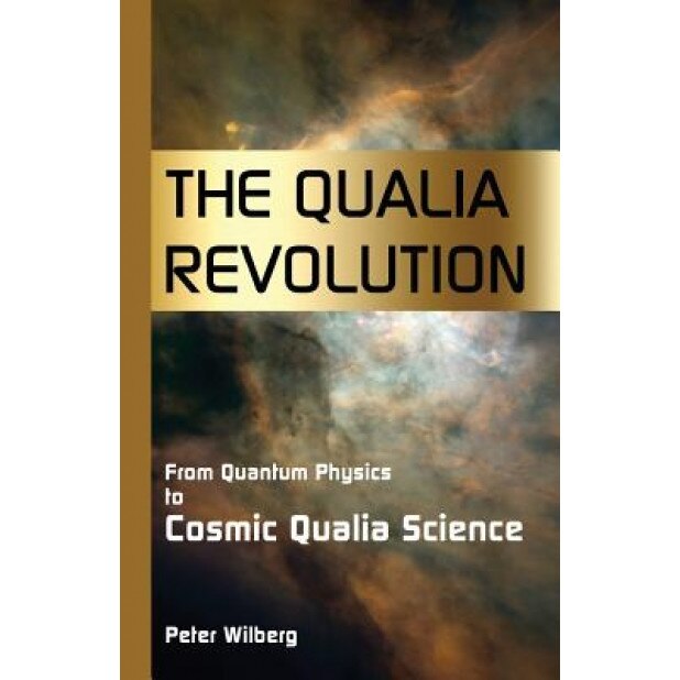 The Qualia Revolution: From Quantum Physics to Cosmic Qualia Science - 2nd Edition, Peter Wilberg (Author)