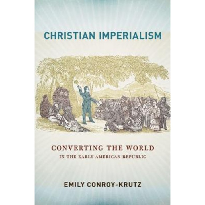 Christian Imperialism: Converting the World in the Early American Republic, Emily Conroy-Krutz (Author)