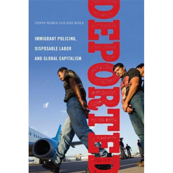 Deported: Immigrant Policing, Disposable Labor and Global Capitalism, Tanya Golash-Boza (Author)