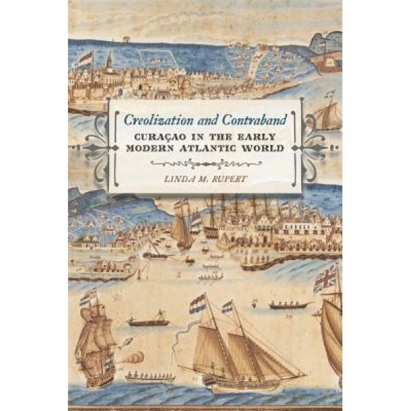 Creolization and Contraband: Curacao in the Early Modern Atlantic World, Linda M. Rupert (Author)