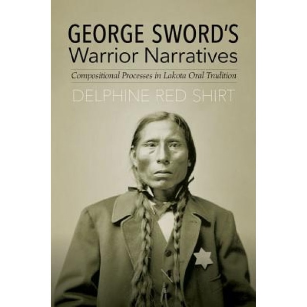 George Sword's Warrior Narratives: Compositional Processes in Lakota Oral Tradition, Delphine Red Shirt (Author)
