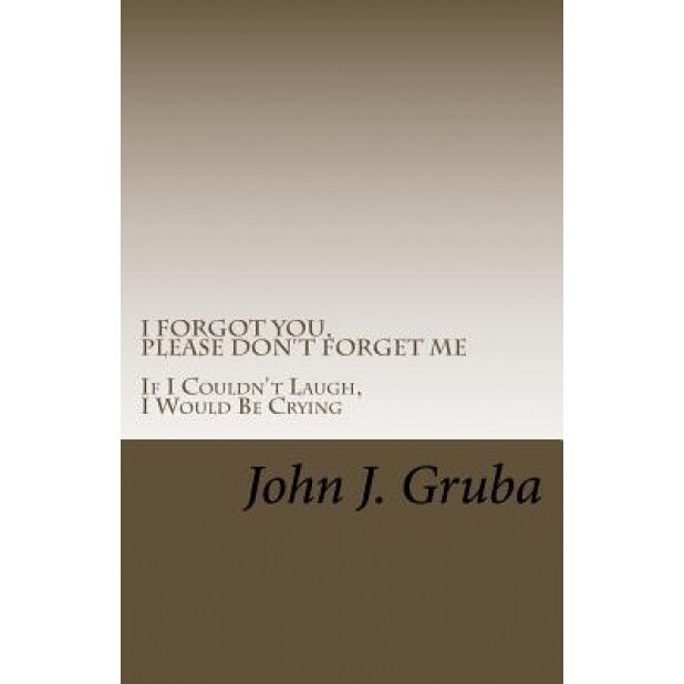 I Forgot You, Please Don't Forget Me: If I Couldn't Laugh, I Would Be Crying, John J. Gruba (Author)