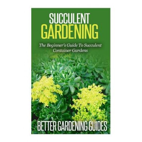 Succulent Gardening: The Beginner's Guide to Succulent Container Gardens, Better Gardening Guides (Author)