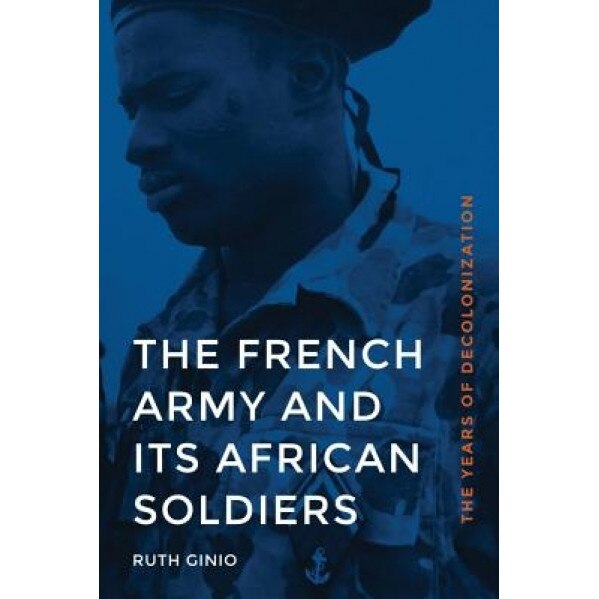 The French Army and Its African Soldiers: The Years of Decolonization, Ruth Ginio (Author)