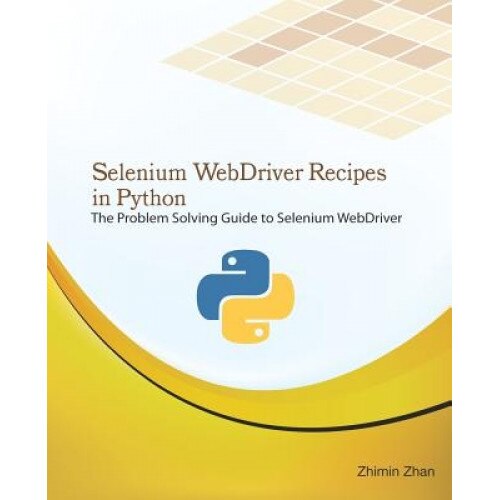Selenium Webdriver Recipes in Python: The Problem Solving Guide to Selenium Webdriver in Python, Zhimin Zhan (Author)