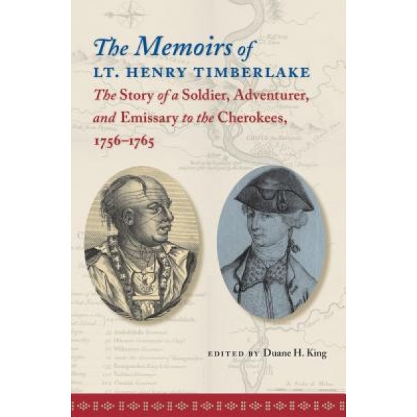 The Memoirs of Lt. Henry Timberlake: The Story of a Soldier, Adventurer, and Emissary to the Cherokees, 1756-1765, Duane H. King (Editor)