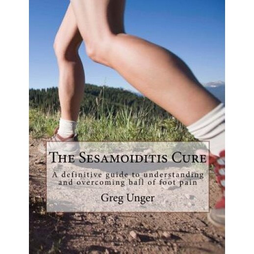 The Sesamoiditis Cure: A Definitive Guide to Understanding and Overcoming Ball of Foot Pain - MR Greg Unger (Author)