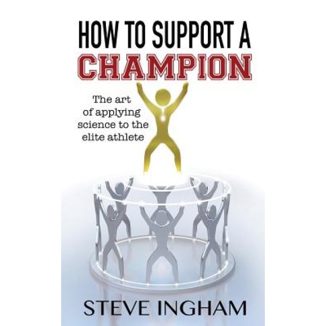 How to Support a Champion: The Art of Applying Science to the Elite Athlete, Steve Ingham (Author)