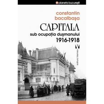 Capitala sub ocupația dusmanului 1916 –1918 - Constantin Bacalbasa Capitala sub ocupația dusmanului 1916 –1918 - Constantin Bacalbasa