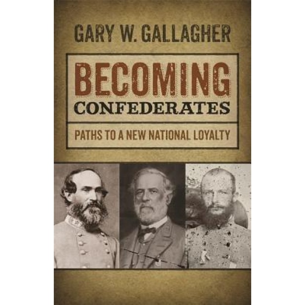 Becoming Confederates: Paths to a New National Loyalty, Gary W. Gallagher (Author)