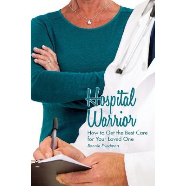 Hospital Warrior: How to Get the Best Care for Your Loved One - Bonnie Friedman (Author)