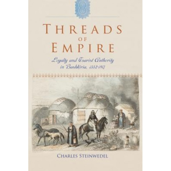Threads of Empire: Loyalty and Tsarist Authority in Bashkiria, 1552 1917, Charles R. Steinwedel (Author)