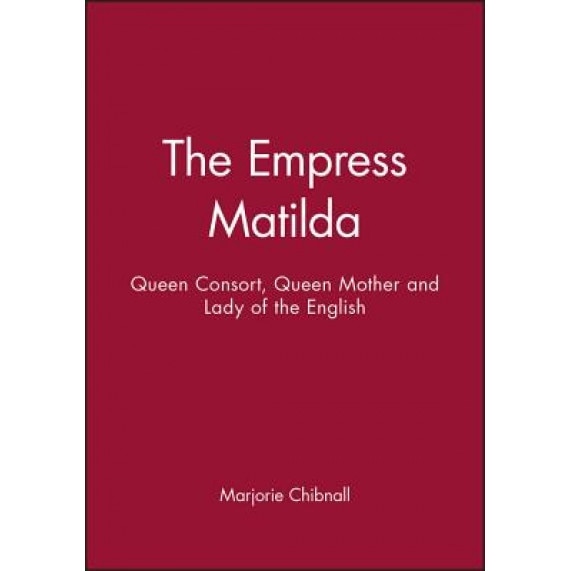 Empress Matilda: Queen Consort, Queen Mother and Lady of the English, Marjorie Chibnall (Author)