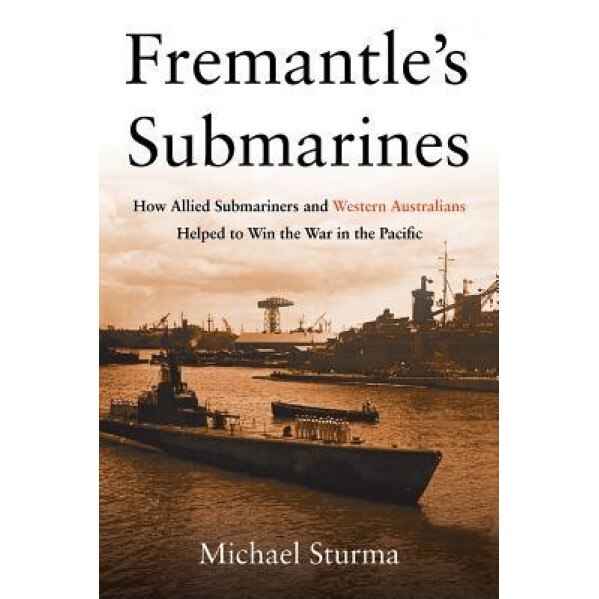 Fremantle's Submarines: How Allied Submariners and Western Australians Helped to Win the War in the Pacific, Michael Sturma (Author)
