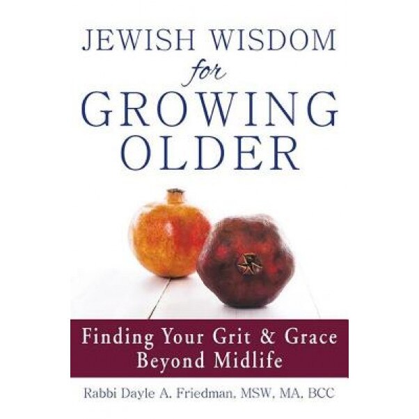 Jewish Wisdom for Growing Older: Finding Your Grit and Grace Beyond Midlife, Dayle A. Friedman (Author)