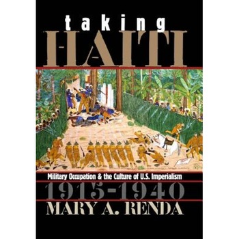 Taking Haiti: Military Occupation and the Culture of U.S. Imperialism, 1915-1940, Mary A. Renda Taking Haiti: Military Occupation and the Culture of U.S. Imperialism, 1915-1940, Mary A. Renda
